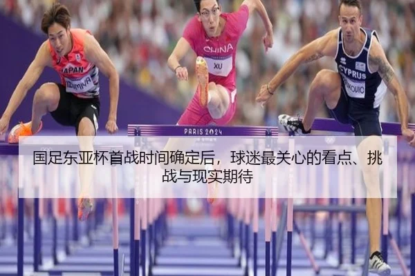 国足东亚杯首战时间确定后，球迷最关心的看点、挑战与现实期待